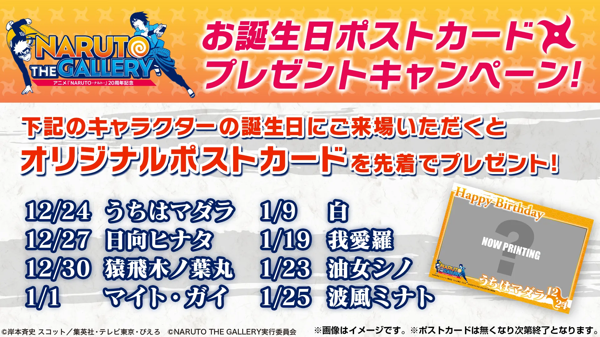 下記のキャラクターの誕生日にご来場いただくとオリジナルポストカードを先着でプレゼント！12月24日 うちはマダラ、12月27日 日向ヒナタ、12月30日 猿飛木ノ葉丸、1月1日 マイト・ガイ、1月9日 白、1月19日 我愛羅、1月23日 油女シノ、1月25日 波風ミナト、