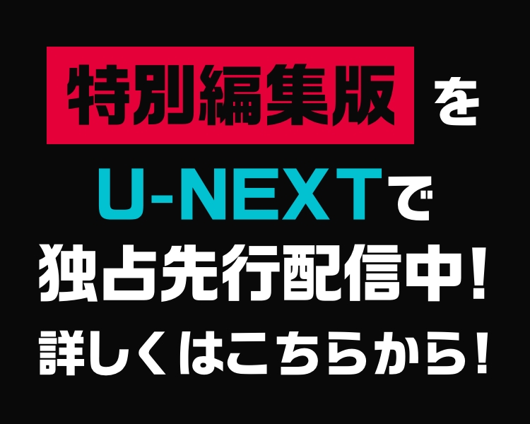 特別編集版をU-NEXTで独占先行配信中！詳しくはこちらから！